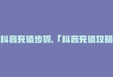 抖音充值步骤，「抖音充值攻略」-商城24小时自助下单