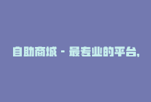 自助商城 - 最专业的平台，低价自助平台全网购，一站式服务！-商城24小时自助下单