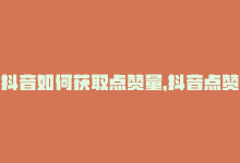 抖音如何获取点赞量，抖音点赞链接怎么获取？-商城24小时自助下单