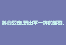 抖音双击,玩出不一样的游戏，抖音双击，玩出不一样！-商城24小时自助下单