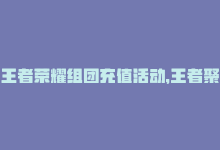 王者荣耀组团充值活动，王者聚合充值,让你直升王者，超实惠！-商城24小时自助下单