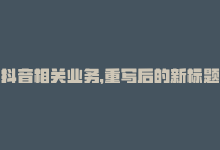 抖音相关业务，重写后的新标题：抖音业务-全面解析-商城24小时自助下单