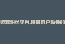 运营粉丝平台,提高用户黏性的方法，运营粉丝平台，提高用户黏性-商城24小时自助下单