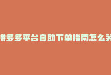 拼多多平台自助下单指南怎么关闭，拼多多平台自助下单指南-商城24小时自助下单