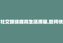 社交媒体提高生活质量，如何快速提升社交媒体点赞？-商城24小时自助下单