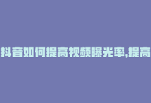 抖音如何提高视频曝光率，提高抖音视频曝光率的技巧-商城24小时自助下单