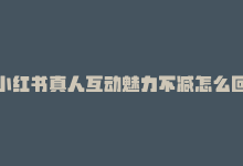 小红书真人互动魅力不减怎么回事，小红书真人互动魅力不减-商城24小时自助下单