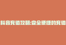 抖音充值攻略:安全便捷的充值方式是什么，抖音充值攻略：安全便捷的充值方式-商城24小时自助下单