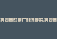 抖音自动推广引流脚本，抖音自助推广平台，自主設計營銷計劃-商城24小时自助下单