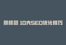 原标题 10大SEO优化技巧，助您网站排名高新标题 10大SEO优化技巧，提升排名-商城24小时自助下单