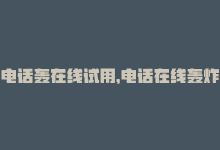 电话轰在线试用，电话在线轰炸——卡盟新体验-商城24小时自助下单