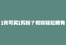 1元可买1万粉？教你轻松拥有海量粉丝-商城24小时自助下单