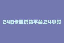 248卡盟供货平台，24小时卡盟自助平台-商城24小时自助下单