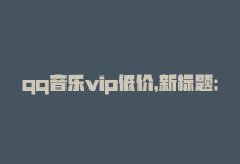 qq音乐vip低价，新标题：全网最低价qq音乐会员-商城24小时自助下单