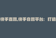 快手直营，快手自营平台：打造优质短视频营销-商城24小时自助下单