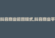 抖音商业运营模式，抖音商业平台打造全新营销模式-商城24小时自助下单