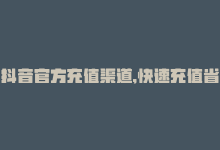 抖音官方充值渠道,快速充值省心无忧是真的吗，抖音官方充值渠道，快速充值省心无忧-商城24小时自助下单