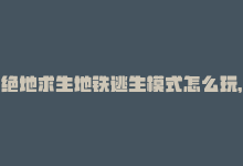 绝地求生地铁逃生模式怎么玩，绝地求生：地铁逃生攻略-商城24小时自助下单