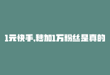 1元快手,秒加1万粉丝是真的吗，1元快手，秒加1万粉丝-商城24小时自助下单