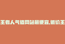 王者人气值网站最便宜，低价王者荣耀人气网站-商城24小时自助下单