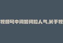 视频号中间如何拉人气,关于视频号如何拉人气——一步步教你提升关注度与粉丝互动!-商城24小时自助下单