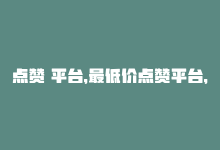 点赞 平台，最低价点赞平台，全网独树一帜！-商城24小时自助下单