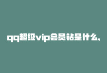 qq超级vip会员钻是什么，qq超级会员，尊享特权-商城24小时自助下单