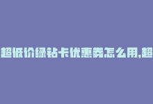 超低价绿钻卡优惠券怎么用，超低价绿钻卡优惠-商城24小时自助下单