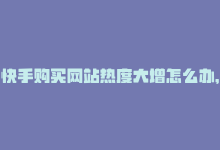 快手购买网站热度大增怎么办，快手购买网站热度大增！-商城24小时自助下单