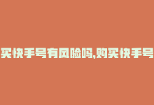 买快手号有风险吗，购买快手号的注意事项（14字）-商城24小时自助下单