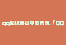 qq超级会员中心官网，「QQ超级会员-轻松享受海量精品资源」-商城24小时自助下单