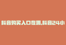 抖音购买入口在哪，抖音24小时在线购买，轻松享受购物乐趣-商城24小时自助下单