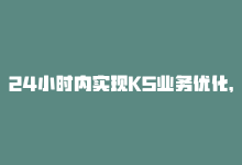 24小时内实现KS业务优化，24小时内实现KS业务优化