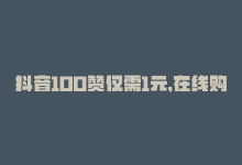 抖音100赞仅需1元,在线购买可以吗，抖音100赞仅需1元，在线购买！-商城24小时自助下单