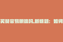 买赞容易限流吗，新标题：如何避免买赞？-商城24小时自助下单