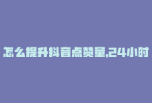 怎么提升抖音点赞量，24小时内提升抖音点赞的自助方法-商城24小时自助下单