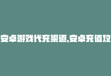 安卓游戏代充渠道，安卓充值攻略：代充操作详解-商城24小时自助下单