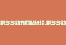 拼多多助力网站低价，拼多多助力低价平台——仅有C2M商城-商城24小时自助下单