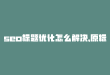 seo标题优化怎么解决，原标题：10个SEO技巧帮你排名更高，让你的网站更受欢迎！新标题：10大SEO技巧让网站更受欢迎-商城24小时自助下单