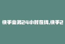 快手业务24小时在线，快手24小时在线，带你欢乐双击！-商城24小时自助下单