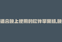 适合晚上使用的软件苹果版，晚上必备软件：免费版苹果推荐-商城24小时自助下单