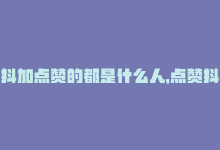 抖加点赞的都是什么人，点赞抖音靠谱加粉攻略-商城24小时自助下单