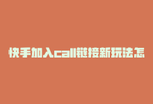 快手加入call链接新玩法怎么弄，快手加入call链接新玩法-商城24小时自助下单