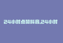 24小时点赞抖音，24小时  dy点赞爆发  更上热搜榜 – 24小时内dy点赞狂飙-商城24小时自助下单