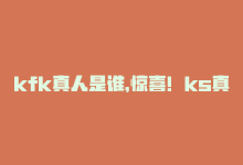 kfk真人是谁，惊喜！ks真人低价秒杀-商城24小时自助下单