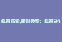 抖音减价，限时免费：抖音24小时下单降价！-商城24小时自助下单