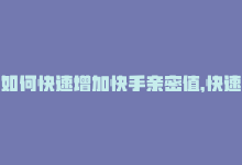 如何快速增加快手亲密值，快速提升快手亲密度的利器-商城24小时自助下单