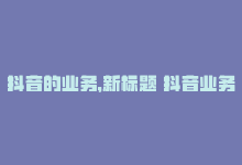 抖音的业务，新标题 抖音业务购买，行业新热点-商城24小时自助下单