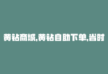 黄钻商城，黄钻自助下单，省时省心！