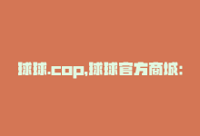 球球.cop，球球官方商城：一站式购物平台-商城24小时自助下单